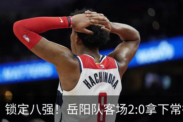 锁定八强!岳阳队客场2:0拿下常德